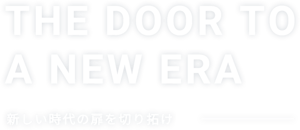 THE DOOR TO A NEW ERA 新しい時代の扉を切り拓け